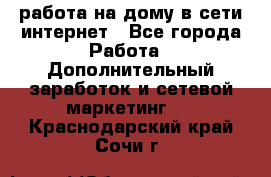 работа на дому в сети интернет - Все города Работа » Дополнительный заработок и сетевой маркетинг   . Краснодарский край,Сочи г.